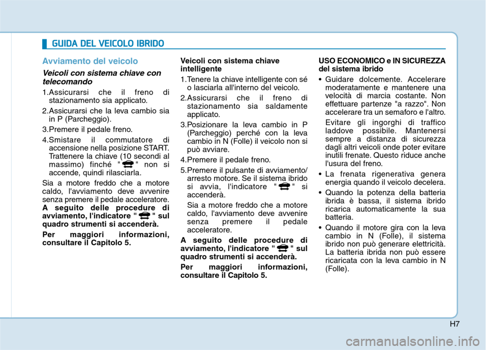 Hyundai Ioniq Hybrid 2017 Manuale del proprietario (in Italian) H7
Avviamento del veicolo
Veicoli con sistema chiave contelecomando
1.Assicurarsi che il freno di stazionamento sia applicato.
2.Assicurarsi che la leva cambio sia in P (Parcheggio).
3.Premere il ped Hyundai Ioniq Hybrid 2017 Manuale del proprietario (in Italian) H7
Avviamento del veicolo
Veicoli con sistema chiave contelecomando
1.Assicurarsi che il freno di stazionamento sia applicato.
2.Assicurarsi che la leva cambio sia in P (Parcheggio).
3.Premere il ped