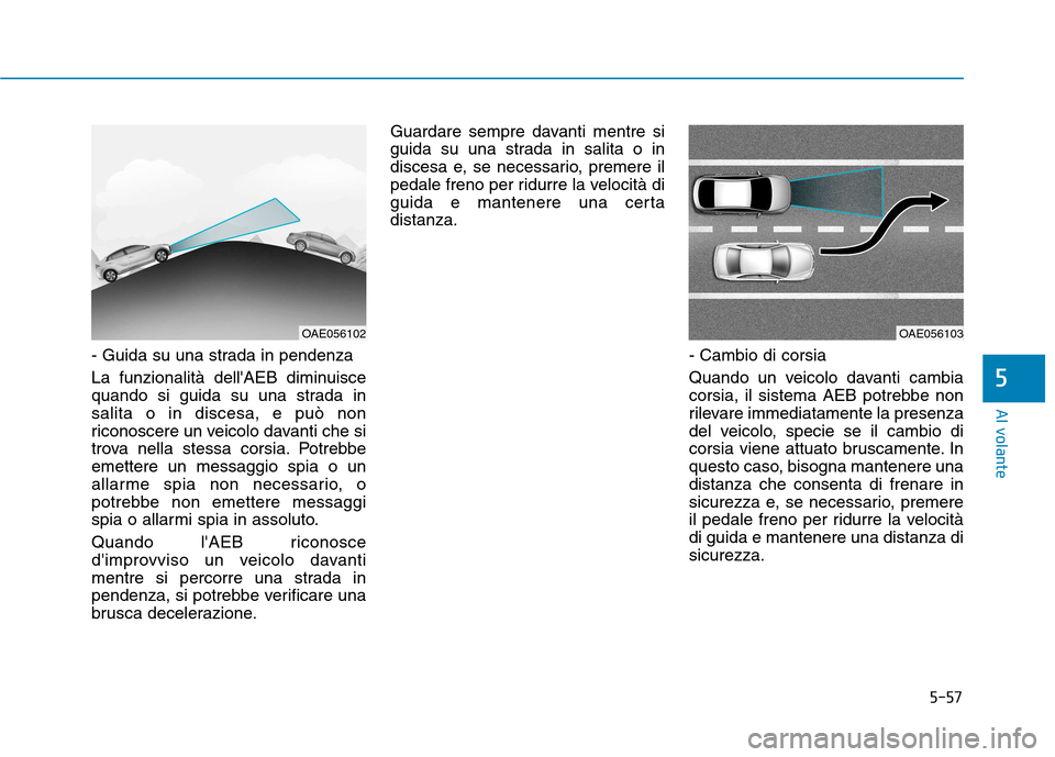 Hyundai Ioniq Hybrid 2017 Manuale del proprietario (in Italian) 5-57
Al volante
- Guida su una strada in pendenza
La funzionalità dellAEB diminuisce
quando si guida su una strada insalita o in discesa, e può non
riconoscere un veicolo davanti che si
trova nel Hyundai Ioniq Hybrid 2017 Manuale del proprietario (in Italian) 5-57
Al volante
- Guida su una strada in pendenza
La funzionalità dellAEB diminuisce
quando si guida su una strada insalita o in discesa, e può non
riconoscere un veicolo davanti che si
trova nel