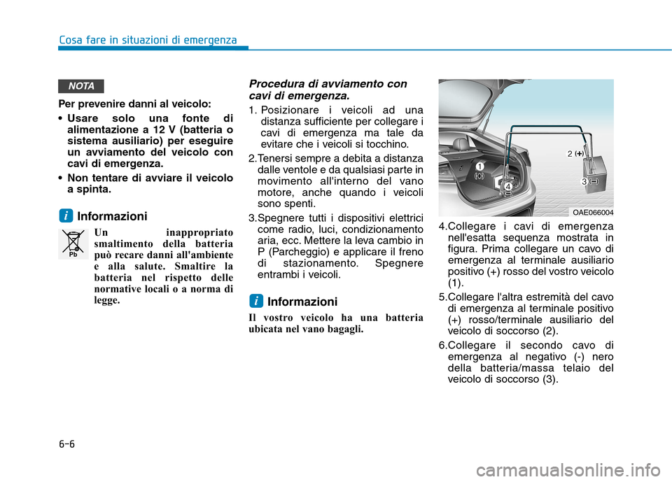 Hyundai Ioniq Hybrid 2017  Manuale del proprietario (in Italian) 6-6
Cosa fare in situazioni di emergenza
Per prevenire danni al veicolo: 
 Usare solo una fonte dialimentazione a 12 V (batteria o sistema ausiliario) per eseguire
un avviamento del veicolo con
cavi d