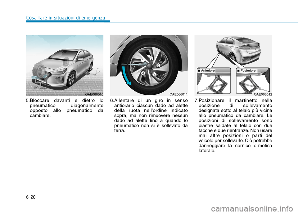 Hyundai Ioniq Hybrid 2017 Manuale del proprietario (in Italian) 6-20
Cosa fare in situazioni di emergenza
5.Bloccare davanti e dietro lopneumatico diagonalmente opposto allo pneumatico da
cambiare. 6.Allentare di un giro in senso
antiorario ciascun dado ad alette
Hyundai Ioniq Hybrid 2017 Manuale del proprietario (in Italian) 6-20
Cosa fare in situazioni di emergenza
5.Bloccare davanti e dietro lopneumatico diagonalmente opposto allo pneumatico da
cambiare. 6.Allentare di un giro in senso
antiorario ciascun dado ad alette
