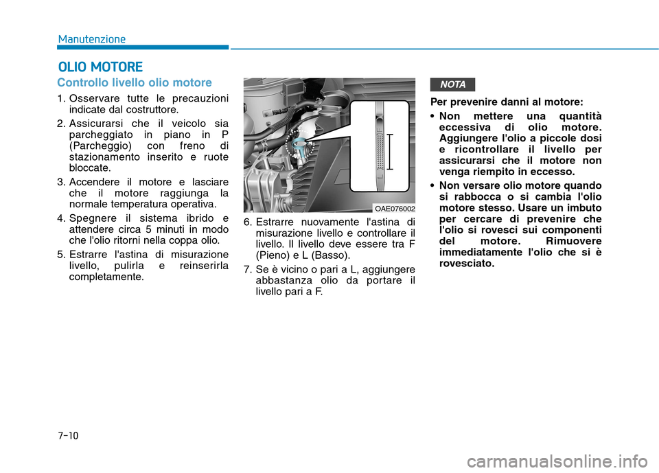 Hyundai Ioniq Hybrid 2017  Manuale del proprietario (in Italian) 7-10
ManutenzioneO
O LLIIOO   MM OOTTOO RREE
Controllo livello olio motore    
1. Osservare tutte le precauzioni
indicate dal costruttore.
2. Assicurarsi che il veicolo sia parcheggiato in piano in P 