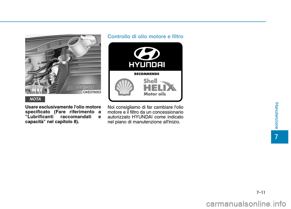 Hyundai Ioniq Hybrid 2017 Manuale del proprietario (in Italian) 7-11
7
Manutenzione
Usare esclusivamente lolio motore
specificato (Fare riferimento a"Lubrificanti raccomandati ecapacità" nel capitolo 8).
Controllo di olio motore e filtro
Noi consigliamo di far Hyundai Ioniq Hybrid 2017 Manuale del proprietario (in Italian) 7-11
7
Manutenzione
Usare esclusivamente lolio motore
specificato (Fare riferimento a"Lubrificanti raccomandati ecapacità" nel capitolo 8).
Controllo di olio motore e filtro
Noi consigliamo di far