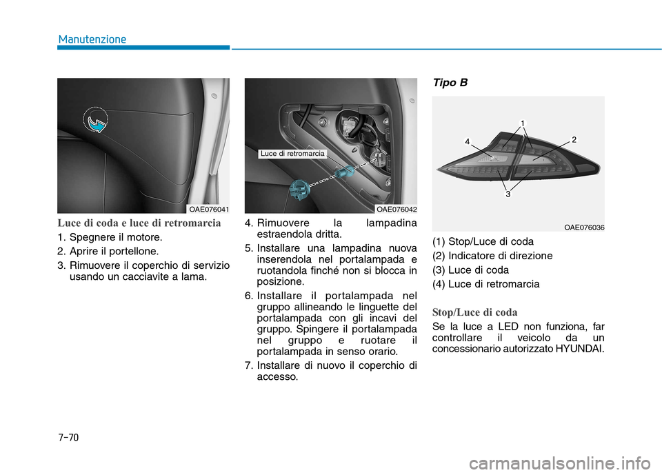 Hyundai Ioniq Hybrid 2017  Manuale del proprietario (in Italian) 7-70
Manutenzione
Luce di coda e luce di retromarcia
1. Spegnere il motore. 
2. Aprire il portellone.
3. Rimuovere il coperchio di serviziousando un cacciavite a lama. 4. Rimuovere la lampadina
estrae
