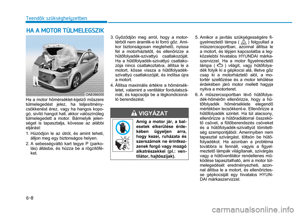 Hyundai Ioniq Hybrid 2017 Kezelési útmutató (in Hungarian)
6-8 Teendők szükséghelyzetben
Ha a motor h őmérséklet-kijelz ő m űszere
túlmelegedést jelez, ha teljesítmény-
csökkenést érez, vagy ha hangos kopo-
gó, sivító hangot ha Hyundai Ioniq Hybrid 2017 Kezelési útmutató (in Hungarian)
6-8 Teendők szükséghelyzetben
Ha a motor h őmérséklet-kijelz ő m űszere
túlmelegedést jelez, ha teljesítmény-
csökkenést érez, vagy ha hangos kopo-
gó, sivító hangot ha