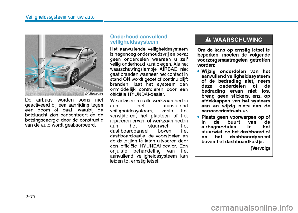 Hyundai Ioniq Hybrid 2017 Handleiding (in Dutch) 2-70
Veiligheidssysteem van uw auto
De airbags worden soms niet
geactiveerd bij een aanrijding tegen
een boom of paal, waarbij de
botskracht zich concentreert en de
botsingsenergie door de constructi Hyundai Ioniq Hybrid 2017 Handleiding (in Dutch) 2-70
Veiligheidssysteem van uw auto
De airbags worden soms niet
geactiveerd bij een aanrijding tegen
een boom of paal, waarbij de
botskracht zich concentreert en de
botsingsenergie door de constructi