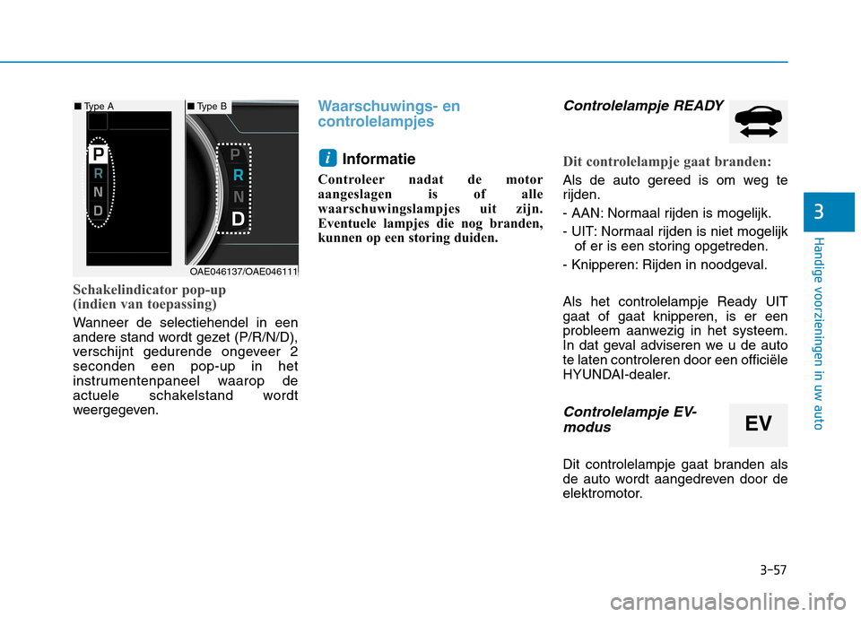 Hyundai Ioniq Hybrid 2017  Handleiding (in Dutch) 3-57
Handige voorzieningen in uw auto
Schakelindicator pop-up  
(indien van toepassing)
Wanneer de selectiehendel in een 
andere stand wordt gezet (P/R/N/D),
verschijnt gedurende ongeveer 2seconden ee