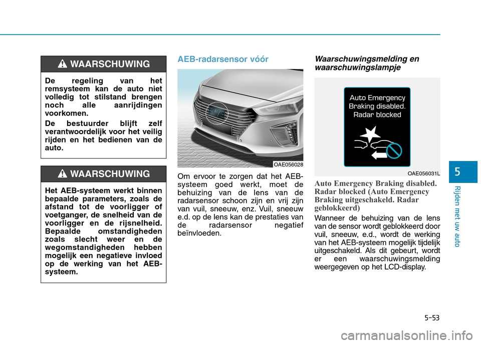 Hyundai Ioniq Hybrid 2017  Handleiding (in Dutch) 5-53
Rijden met uw auto
5
AEB-radarsensor vóór
Om ervoor te zorgen dat het AEB- 
systeem goed werkt, moet de
behuizing van de lens van de
radarsensor schoon zijn en vrij zijn
van vuil, sneeuw, enz. 