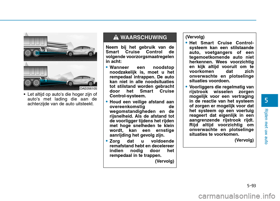 Hyundai Ioniq Hybrid 2017  Handleiding (in Dutch) 5-93
Rijden met uw auto
5
 Let altijd op autos die hoger zijn ofautos met lading die aan de 
achterzijde van de auto uitsteekt. (Vervolg)
Het Smart Cruise Control- systeem kan een stilstaande
auto, 