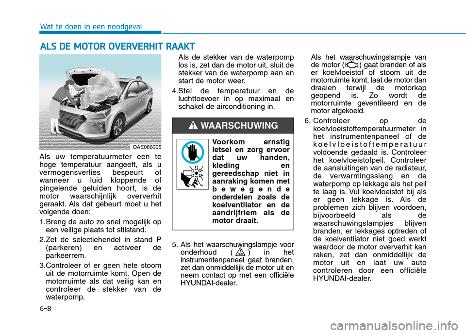 Hyundai Ioniq Hybrid 2017 Handleiding (in Dutch) 6-8
Wat te doen in een noodgeval
Als uw temperatuurmeter een te
hoge temperatuur aangeeft, als u
vermogensverlies bespeurt of
wanneer u luid kloppende of
pingelende geluiden hoort, is de
motor waarsc Hyundai Ioniq Hybrid 2017 Handleiding (in Dutch) 6-8
Wat te doen in een noodgeval
Als uw temperatuurmeter een te
hoge temperatuur aangeeft, als u
vermogensverlies bespeurt of
wanneer u luid kloppende of
pingelende geluiden hoort, is de
motor waarsc