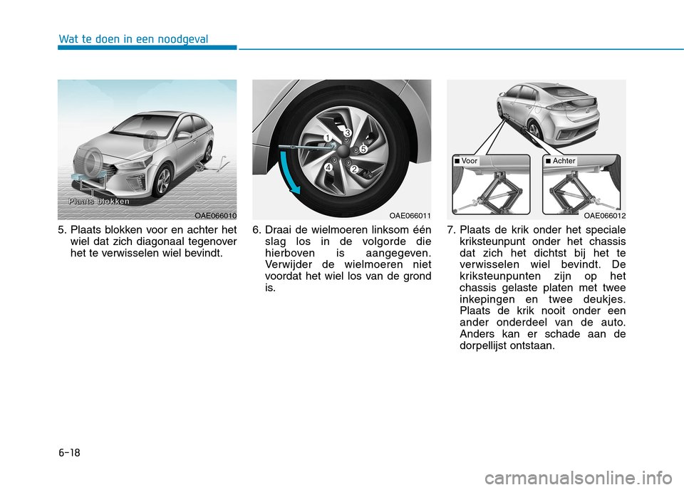 Hyundai Ioniq Hybrid 2017 Handleiding (in Dutch) 6-18
Wat te doen in een noodgeval
5. Plaats blokken voor en achter hetwiel dat zich diagonaal tegenover
het te verwisselen wiel bevindt. 6. Draai de wielmoeren linksom één
slag los in de volgorde d Hyundai Ioniq Hybrid 2017 Handleiding (in Dutch) 6-18
Wat te doen in een noodgeval
5. Plaats blokken voor en achter hetwiel dat zich diagonaal tegenover
het te verwisselen wiel bevindt. 6. Draai de wielmoeren linksom één
slag los in de volgorde d