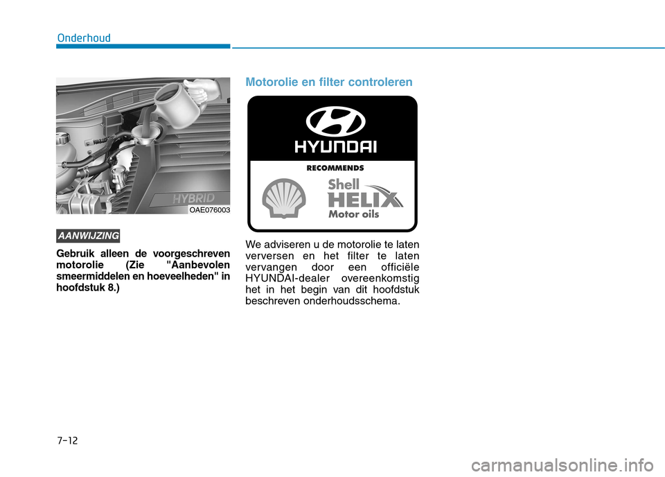 Hyundai Ioniq Hybrid 2017  Handleiding (in Dutch) 7-12
Onderhoud
Gebruik alleen de voorgeschreven 
motorolie (Zie "Aanbevolen
smeermiddelen en hoeveelheden" inhoofdstuk 8.)
Motorolie en filter controleren
We adviseren u de motorolie te laten 
ververs