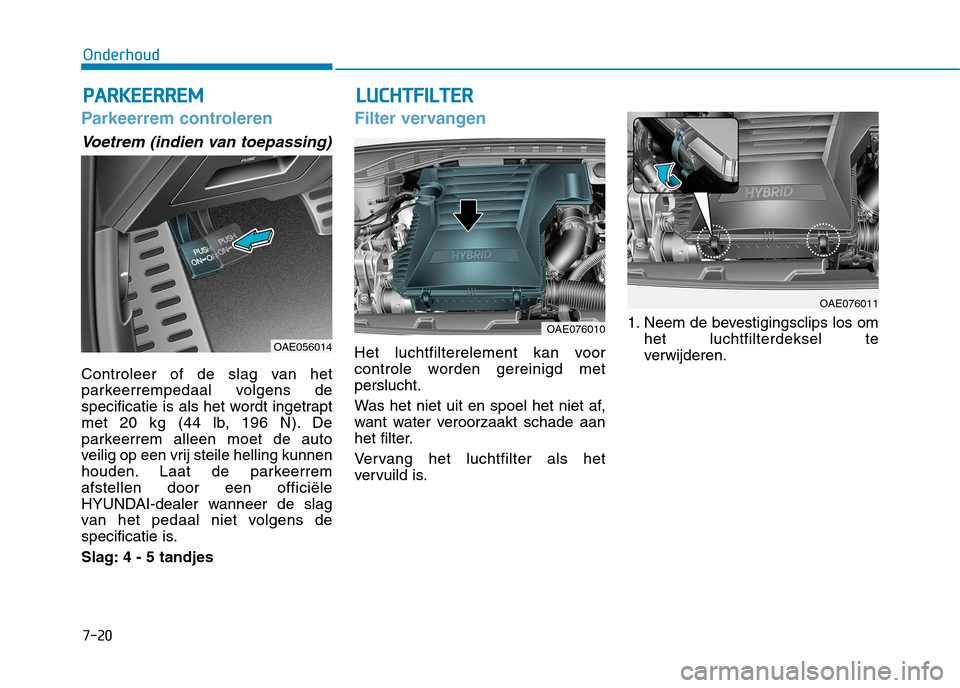 Hyundai Ioniq Hybrid 2017  Handleiding (in Dutch) 7-20
OnderhoudP
P AA RRKK EEEERR RREEMM
Parkeerrem controleren
Voetrem (indien van toepassing)
Controleer of de slag van het 
parkeerrempedaal volgens de
specificatie is als het wordt ingetrapt
met 20