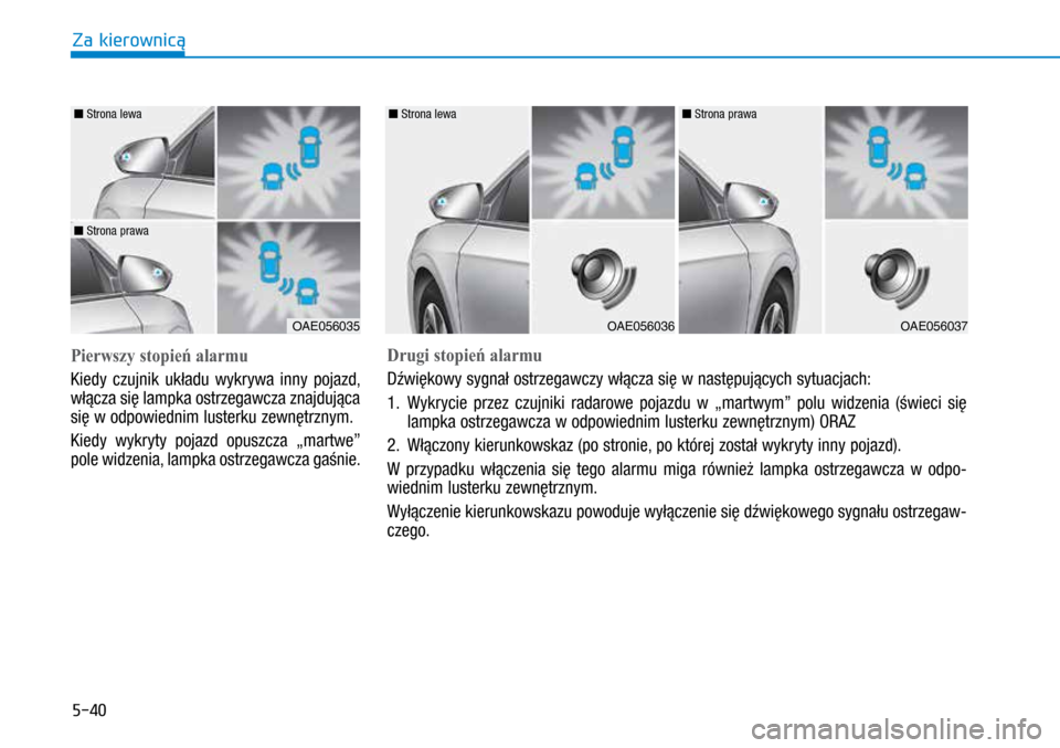 Hyundai Ioniq Hybrid 2017  Instrukcja Obsługi (in Polish) 5-40
Pierwszy stopień alarmu
Kiedy czujnik układu wykrywa inny pojazd, 
włącza się lampka ostrzegawcza znajdująca 
się w odpowiednim lusterku zewnętrznym.
Kiedy wykryty pojazd opuszcza „mar