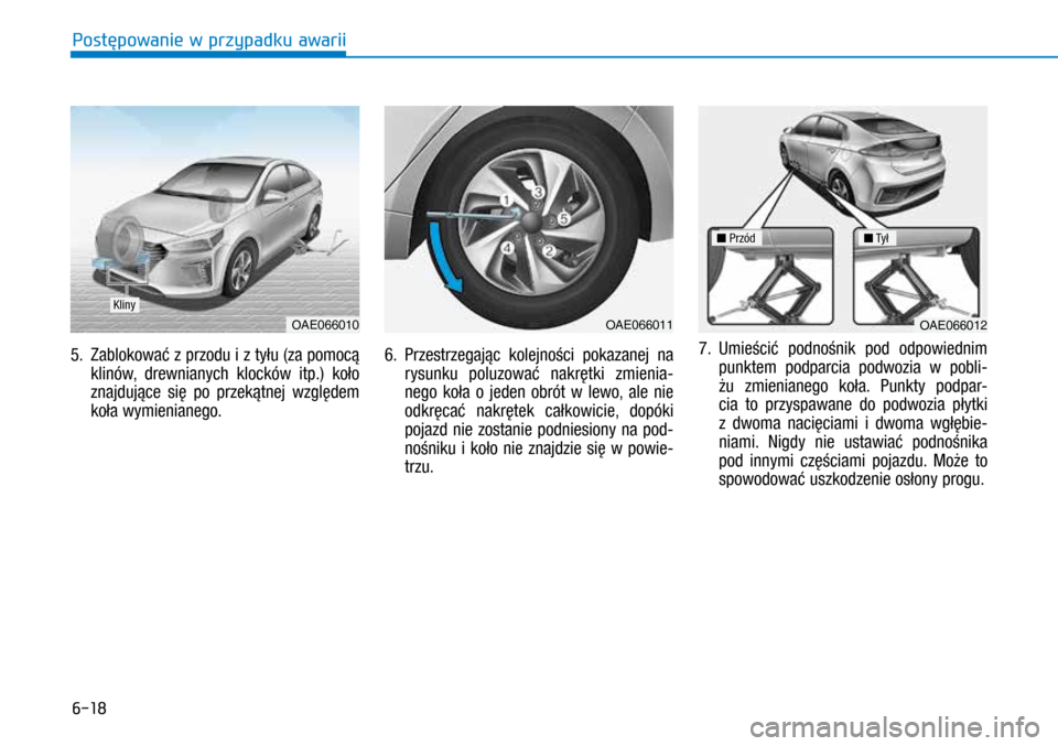 Hyundai Ioniq Hybrid 2017 Instrukcja Obsługi (in Polish) 6-18
5. Zablokować z przodu i z tyłu (za pomocą klinów, drewnianych klocków itp.) koło
znajdujące się po przekątnej względem
koła wymienianego. 6.
Przestrzegając kolejności pokazan Hyundai Ioniq Hybrid 2017 Instrukcja Obsługi (in Polish) 6-18
5. Zablokować z przodu i z tyłu (za pomocą klinów, drewnianych klocków itp.) koło
znajdujące się po przekątnej względem
koła wymienianego. 6.
Przestrzegając kolejności pokazan