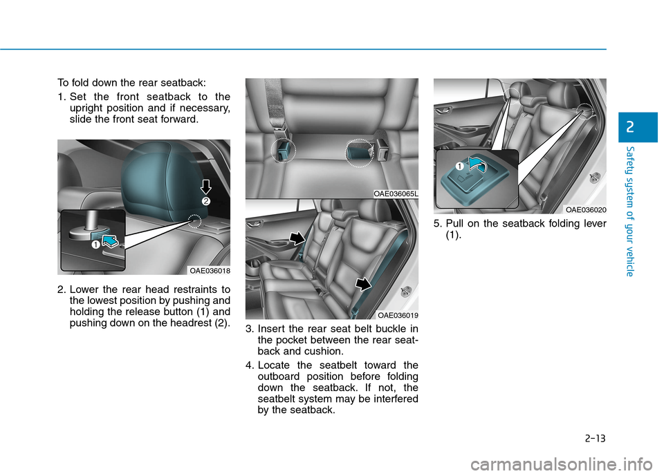 Hyundai Ioniq Plug-in Hybrid 2020 Owners Manual 2-13
Safety system of your vehicle
To fold down the rear seatback:
1. Set the front seatback to the
upright position and if necessary,
slide the front seat forward.
2. Lower the rear head restraints t Hyundai Ioniq Plug-in Hybrid 2020 Owners Manual 2-13
Safety system of your vehicle
To fold down the rear seatback:
1. Set the front seatback to the
upright position and if necessary,
slide the front seat forward.
2. Lower the rear head restraints t