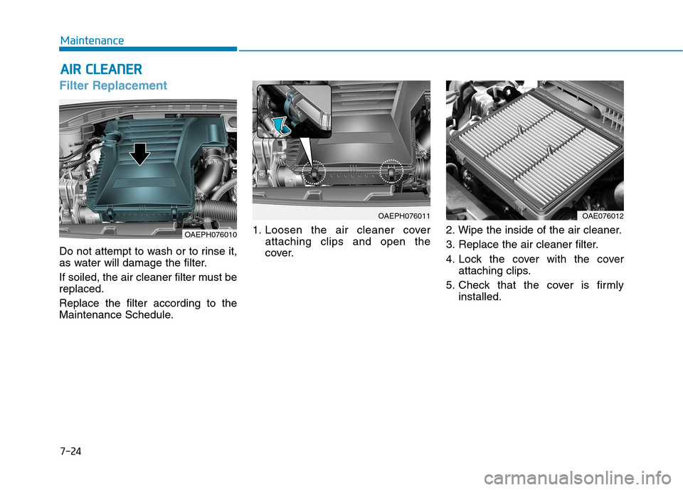 Hyundai Ioniq Plug-in Hybrid 2020  Owners Manual 7-24
Maintenance
A AI
IR
R 
 C
CL
LE
EA
AN
NE
ER
R
Filter Replacement 
Do not attempt to wash or to rinse it,
as water will damage the filter.
If soiled, the air cleaner filter must be
replaced.
Repla