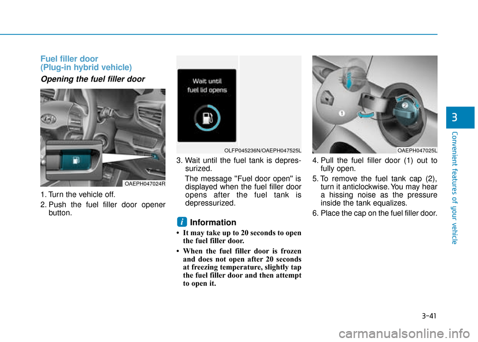 Hyundai Ioniq Plug-in Hybrid 2019 Owners Manual - RHD (UK, Australia) 3-41
Convenient features of your vehicle
Fuel filler door
(Plug-in hybrid vehicle)
Opening the fuel filler door
1. Turn the vehicle off.
2. Push the fuel filler door openerbutton. 3. Wait until the f Hyundai Ioniq Plug-in Hybrid 2019 Owners Manual - RHD (UK, Australia) 3-41
Convenient features of your vehicle
Fuel filler door
(Plug-in hybrid vehicle)
Opening the fuel filler door
1. Turn the vehicle off.
2. Push the fuel filler door openerbutton. 3. Wait until the f