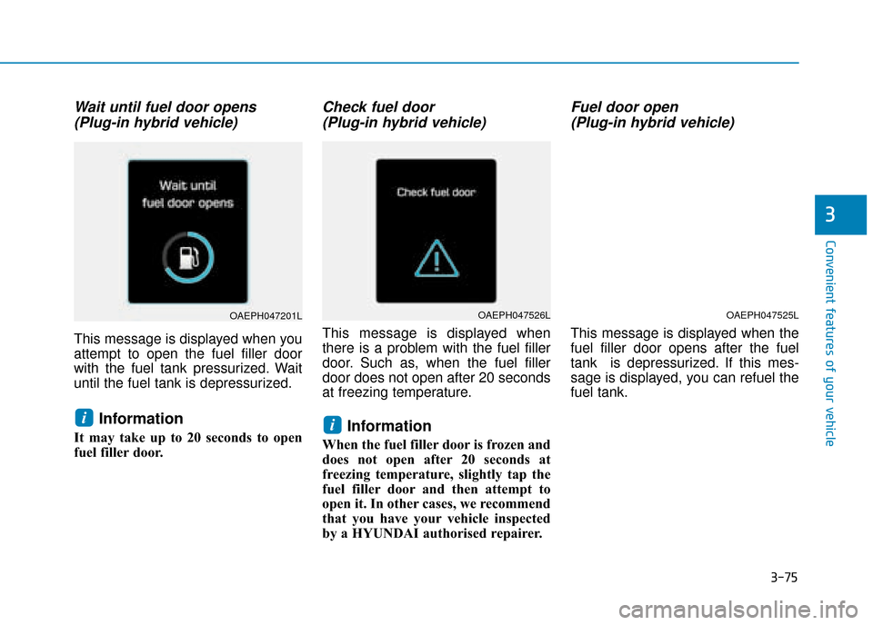 Hyundai Ioniq Plug-in Hybrid 2019 Owners Manual - RHD (UK, Australia) 3-75
Convenient features of your vehicle
Wait until fuel door opens(Plug-in hybrid vehicle)
This message is displayed when you
attempt to open the fuel filler door
with the fuel tank pressurized. Wait Hyundai Ioniq Plug-in Hybrid 2019 Owners Manual - RHD (UK, Australia) 3-75
Convenient features of your vehicle
Wait until fuel door opens(Plug-in hybrid vehicle)
This message is displayed when you
attempt to open the fuel filler door
with the fuel tank pressurized. Wait