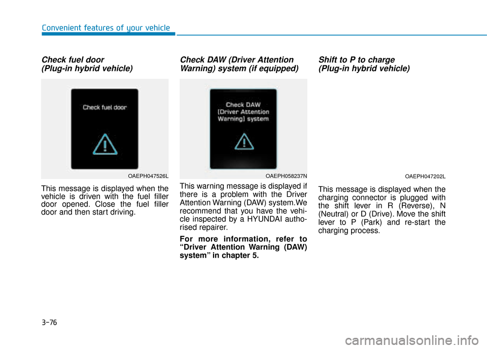 Hyundai Ioniq Plug-in Hybrid 2019 Owners Manual - RHD (UK, Australia) 3-76
Check fuel door(Plug-in hybrid vehicle)
This message is displayed when the
vehicle is driven with the fuel filler
door opened. Close the fuel filler
door and then start driving.
Check DAW (Driver Hyundai Ioniq Plug-in Hybrid 2019 Owners Manual - RHD (UK, Australia) 3-76
Check fuel door(Plug-in hybrid vehicle)
This message is displayed when the
vehicle is driven with the fuel filler
door opened. Close the fuel filler
door and then start driving.
Check DAW (Driver