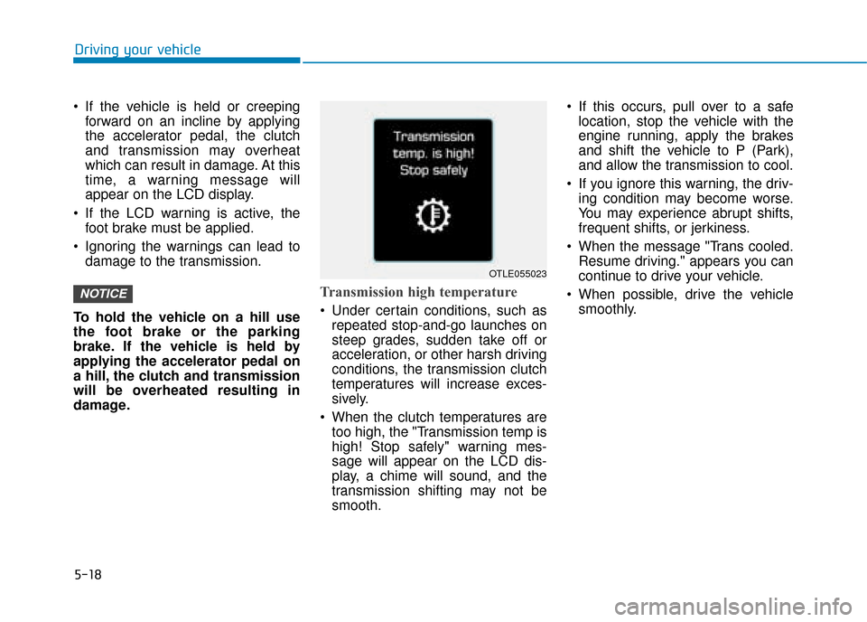 Hyundai Ioniq Plug-in Hybrid 2019 Owners Manual - RHD (UK, Australia) 5-18
Driving your vehicle
If the vehicle is held or creeping forward on an incline by applying
the accelerator pedal, the clutch
and transmission may overheat
which can result in damage. At this
time Hyundai Ioniq Plug-in Hybrid 2019 Owners Manual - RHD (UK, Australia) 5-18
Driving your vehicle
If the vehicle is held or creeping forward on an incline by applying
the accelerator pedal, the clutch
and transmission may overheat
which can result in damage. At this
time