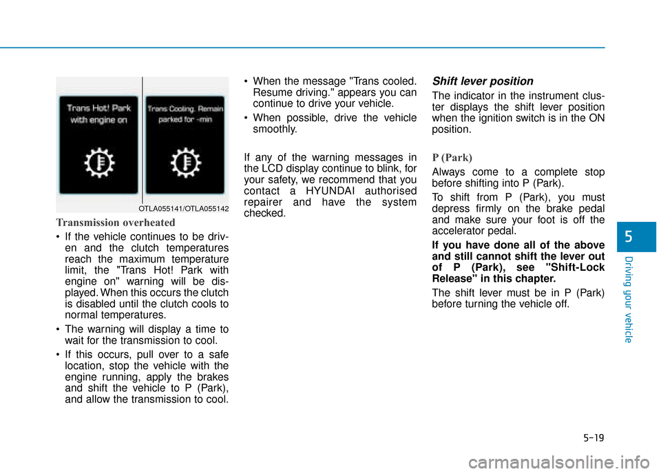 Hyundai Ioniq Plug-in Hybrid 2019 Owners Manual - RHD (UK, Australia) 5-19
Driving your vehicle
5
Transmission overheated
If the vehicle continues to be driv-en and the clutch temperatures
reach the maximum temperature
limit, the "Trans Hot! Park with
engine on" warnin Hyundai Ioniq Plug-in Hybrid 2019 Owners Manual - RHD (UK, Australia) 5-19
Driving your vehicle
5
Transmission overheated
If the vehicle continues to be driv-en and the clutch temperatures
reach the maximum temperature
limit, the "Trans Hot! Park with
engine on" warnin