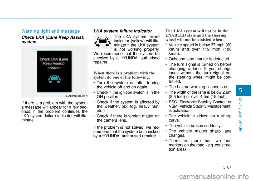 Hyundai Ioniq Plug-in Hybrid 2019 Owners Manual - RHD (UK, Australia) 5-67
Driving your vehicle
5
Warning light and message
Check LKA (Lane Keep Assist)system
If there is a problem with the system
a message will appear for a few sec-
onds. If the problem continues the
L Hyundai Ioniq Plug-in Hybrid 2019 Owners Manual - RHD (UK, Australia) 5-67
Driving your vehicle
5
Warning light and message
Check LKA (Lane Keep Assist)system
If there is a problem with the system
a message will appear for a few sec-
onds. If the problem continues the
L