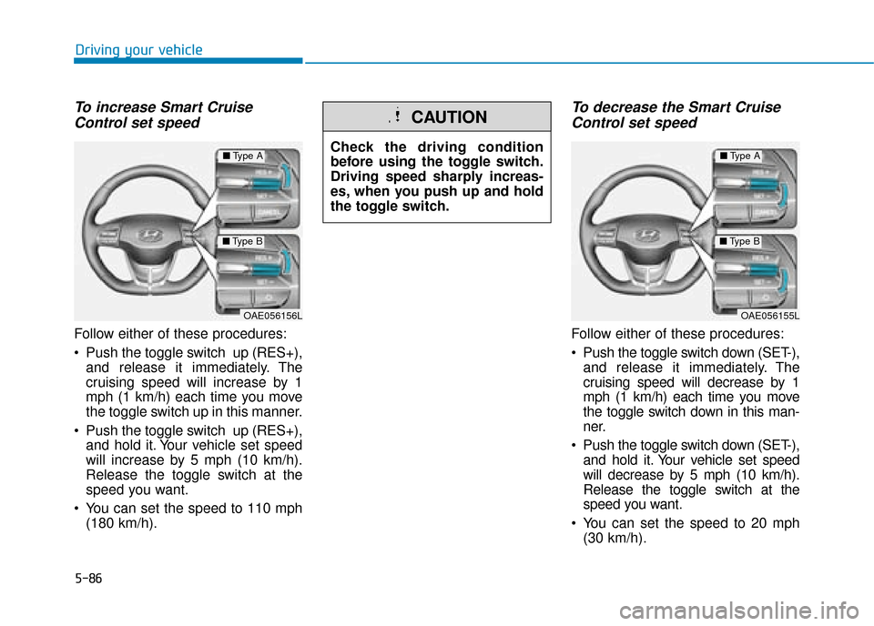 Hyundai Ioniq Plug-in Hybrid 2019 Owners Manual - RHD (UK, Australia) 5-86
Driving your vehicle
To increase Smart CruiseControl set speed
Follow either of these procedures:
Push the toggle switch up (RES+),
and release it immediately. The
cruising speed will increase Hyundai Ioniq Plug-in Hybrid 2019 Owners Manual - RHD (UK, Australia) 5-86
Driving your vehicle
To increase Smart CruiseControl set speed
Follow either of these procedures:
Push the toggle switch up (RES+),
and release it immediately. The
cruising speed will increase