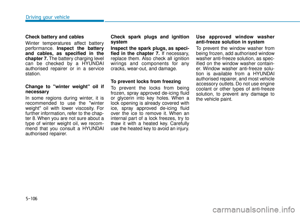 Hyundai Ioniq Plug-in Hybrid 2019 Owners Manual - RHD (UK, Australia) 5-106
Driving your vehicle
Check battery and cables
Winter temperatures affect battery
performance. Inspect the battery
and cables, as specified in the
chapter 7. The battery charging level
can be che Hyundai Ioniq Plug-in Hybrid 2019 Owners Manual - RHD (UK, Australia) 5-106
Driving your vehicle
Check battery and cables
Winter temperatures affect battery
performance. Inspect the battery
and cables, as specified in the
chapter 7. The battery charging level
can be che