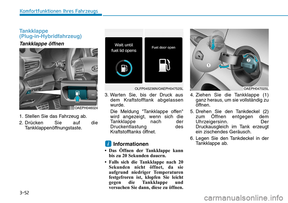 Hyundai Ioniq Plug-in Hybrid 2019 Betriebsanleitung (in German) 3-52
Tankklappe
(Plug-in-Hybridfahrzeug)
Tankklappe öffnen
1. Stellen Sie das Fahrzeug ab.
2. Drücken Sie auf dieTankklappenöffnungstaste. 3. Warten Sie, bis der Druck aus
dem Kraftstofftank abgel Hyundai Ioniq Plug-in Hybrid 2019 Betriebsanleitung (in German) 3-52
Tankklappe
(Plug-in-Hybridfahrzeug)
Tankklappe öffnen
1. Stellen Sie das Fahrzeug ab.
2. Drücken Sie auf dieTankklappenöffnungstaste. 3. Warten Sie, bis der Druck aus
dem Kraftstofftank abgel