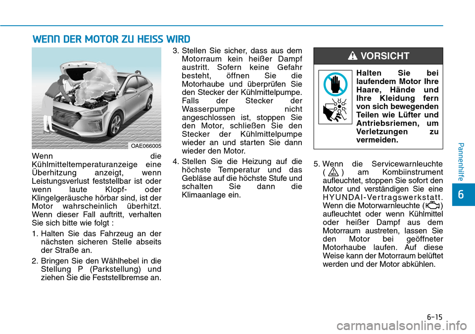 Hyundai Ioniq Plug-in Hybrid 2019 Betriebsanleitung (in German) 6-15
Pannenhilfe
6
Wenn die
Kühlmitteltemperaturanzeige eine
Überhitzung anzeigt, wenn
Leistungsverlust feststellbar ist oder
wenn laute Klopf- oder
Klingelgeräusche hörbar sind, ist der
Motor wah Hyundai Ioniq Plug-in Hybrid 2019 Betriebsanleitung (in German) 6-15
Pannenhilfe
6
Wenn die
Kühlmitteltemperaturanzeige eine
Überhitzung anzeigt, wenn
Leistungsverlust feststellbar ist oder
wenn laute Klopf- oder
Klingelgeräusche hörbar sind, ist der
Motor wah
