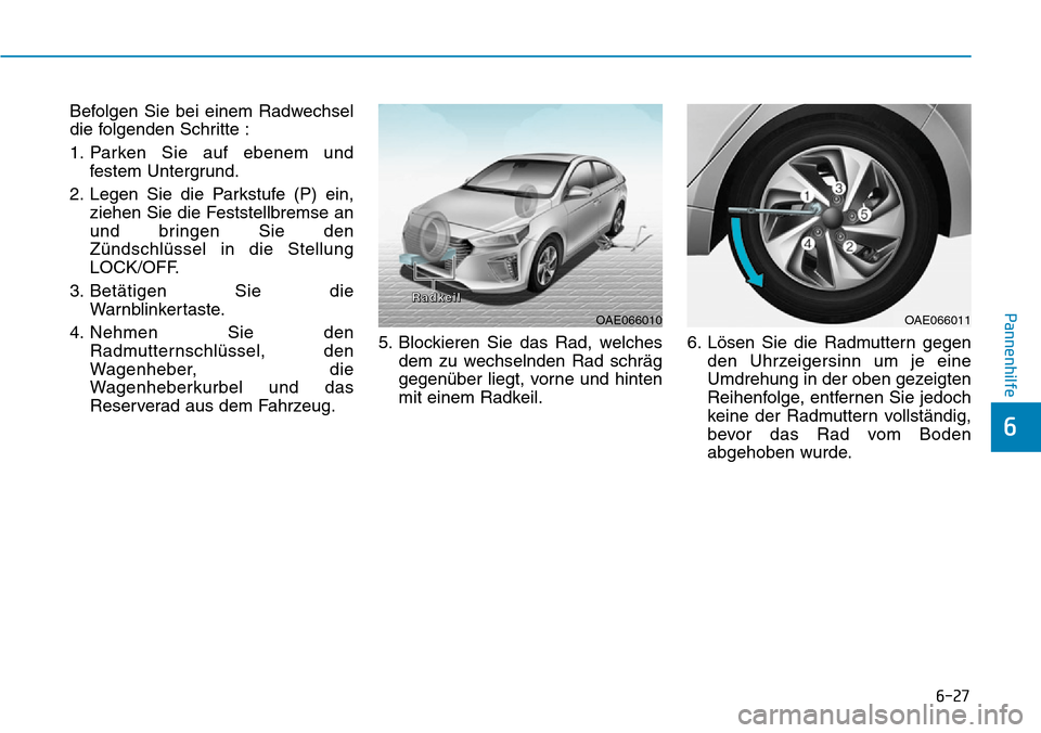 Hyundai Ioniq Plug-in Hybrid 2019 Betriebsanleitung (in German) 6-27
Pannenhilfe
6
Befolgen Sie bei einem Radwechsel
die folgenden Schritte :
1. Parken Sie auf ebenem undfestem Untergrund.
2. Legen Sie die Parkstufe (P) ein, ziehen Sie die Feststellbremse an
und b Hyundai Ioniq Plug-in Hybrid 2019 Betriebsanleitung (in German) 6-27
Pannenhilfe
6
Befolgen Sie bei einem Radwechsel
die folgenden Schritte :
1. Parken Sie auf ebenem undfestem Untergrund.
2. Legen Sie die Parkstufe (P) ein, ziehen Sie die Feststellbremse an
und b