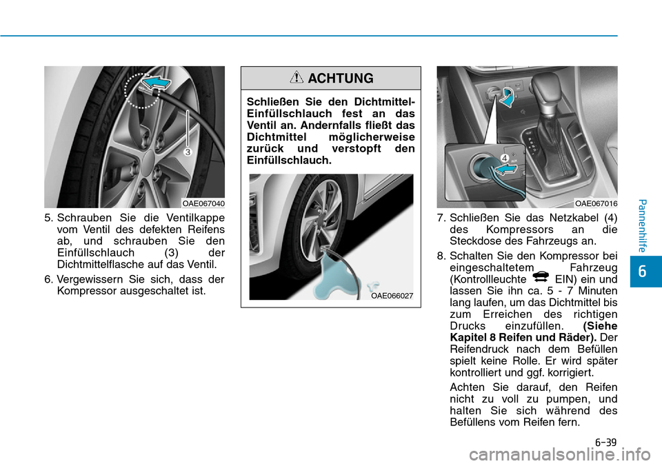 Hyundai Ioniq Plug-in Hybrid 2019 Betriebsanleitung (in German) 6-39
Pannenhilfe
6
5. Schrauben Sie die Ventilkappevom Ventil des defekten Reifens
ab, und schrauben Sie den
Einfüllschlauch (3) der
Dichtmittelflasche auf das Ventil.
6. Vergewissern Sie sich, dass Hyundai Ioniq Plug-in Hybrid 2019 Betriebsanleitung (in German) 6-39
Pannenhilfe
6
5. Schrauben Sie die Ventilkappevom Ventil des defekten Reifens
ab, und schrauben Sie den
Einfüllschlauch (3) der
Dichtmittelflasche auf das Ventil.
6. Vergewissern Sie sich, dass