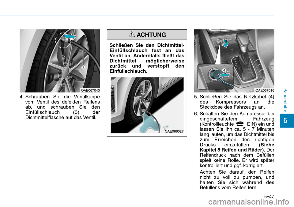 Hyundai Ioniq Plug-in Hybrid 2019 Betriebsanleitung (in German) 6-47
Pannenhilfe
6
4. Schrauben Sie die Ventilkappevom Ventil des defekten Reifens
ab, und schrauben Sie den
Einfüllschlauch (3) der
Dichtmittelflasche auf das Ventil. 5. Schließen Sie das Netzkabel Hyundai Ioniq Plug-in Hybrid 2019 Betriebsanleitung (in German) 6-47
Pannenhilfe
6
4. Schrauben Sie die Ventilkappevom Ventil des defekten Reifens
ab, und schrauben Sie den
Einfüllschlauch (3) der
Dichtmittelflasche auf das Ventil. 5. Schließen Sie das Netzkabel