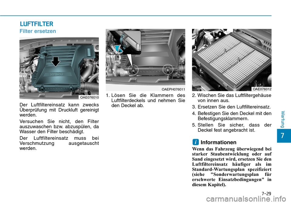Hyundai Ioniq Plug-in Hybrid 2019 Betriebsanleitung (in German) 7-29
7
Wartung
LUFTFILTER
Filter ersetzen
Der Luftfiltereinsatz kann zwecks
Überprüfung mit Druckluft gereinigt
werden.
Versuchen Sie nicht, den Filter
auszuwaschen bzw. abzuspülen, da
Wasser den F Hyundai Ioniq Plug-in Hybrid 2019 Betriebsanleitung (in German) 7-29
7
Wartung
LUFTFILTER
Filter ersetzen
Der Luftfiltereinsatz kann zwecks
Überprüfung mit Druckluft gereinigt
werden.
Versuchen Sie nicht, den Filter
auszuwaschen bzw. abzuspülen, da
Wasser den F