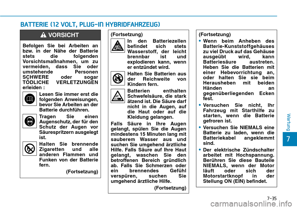 Hyundai Ioniq Plug-in Hybrid 2019 Betriebsanleitung (in German) 7-35
7
Wartung
BATTERIE (12 VOLT, PLUG-IN HYBRIDFAHRZEUG)
Befolgen Sie bei Arbeiten an
bzw. in der Nähe der Batterie
stets die folgenden
Vorsichtsmaßnahmen, um zu
vermeiden, dass Sie oder
umstehende Hyundai Ioniq Plug-in Hybrid 2019 Betriebsanleitung (in German) 7-35
7
Wartung
BATTERIE (12 VOLT, PLUG-IN HYBRIDFAHRZEUG)
Befolgen Sie bei Arbeiten an
bzw. in der Nähe der Batterie
stets die folgenden
Vorsichtsmaßnahmen, um zu
vermeiden, dass Sie oder
umstehende