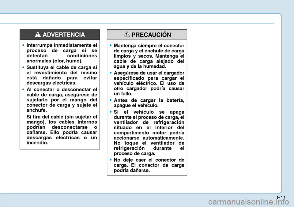 Hyundai Ioniq Plug-in Hybrid 2019 Manual del propietario (in Spanish) H11
•Interrumpa inmediatamente el
proceso de carga si se
detectan condiciones
anormales (olor, humo).
•Sustituya el cable de carga si
el revestimiento del mismo
está dañado para evitar
descargas Hyundai Ioniq Plug-in Hybrid 2019 Manual del propietario (in Spanish) H11
•Interrumpa inmediatamente el
proceso de carga si se
detectan condiciones
anormales (olor, humo).
•Sustituya el cable de carga si
el revestimiento del mismo
está dañado para evitar
descargas
