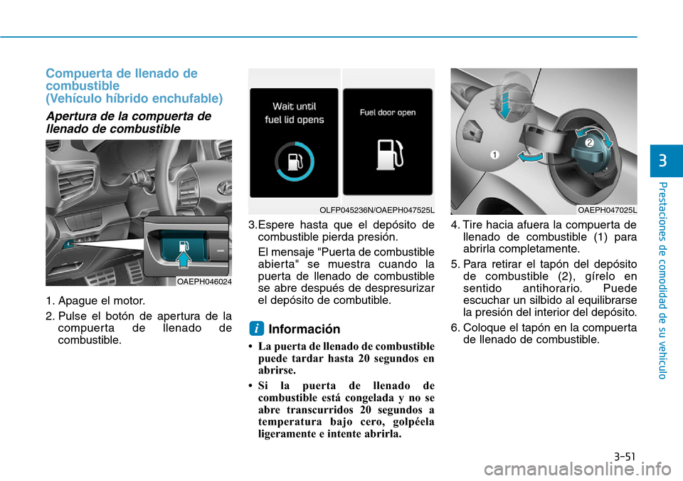 Hyundai Ioniq Plug-in Hybrid 2019 Manual del propietario (in Spanish) 3-51
Prestaciones de comodidad de su vehículo
3
Compuerta de llenado de
combustible
(Vehículo híbrido enchufable)
Apertura de la compuerta de
llenado de combustible
1. Apague el motor.
2. Pulse Hyundai Ioniq Plug-in Hybrid 2019 Manual del propietario (in Spanish) 3-51
Prestaciones de comodidad de su vehículo
3
Compuerta de llenado de
combustible
(Vehículo híbrido enchufable)
Apertura de la compuerta de
llenado de combustible
1. Apague el motor.
2. Pulse