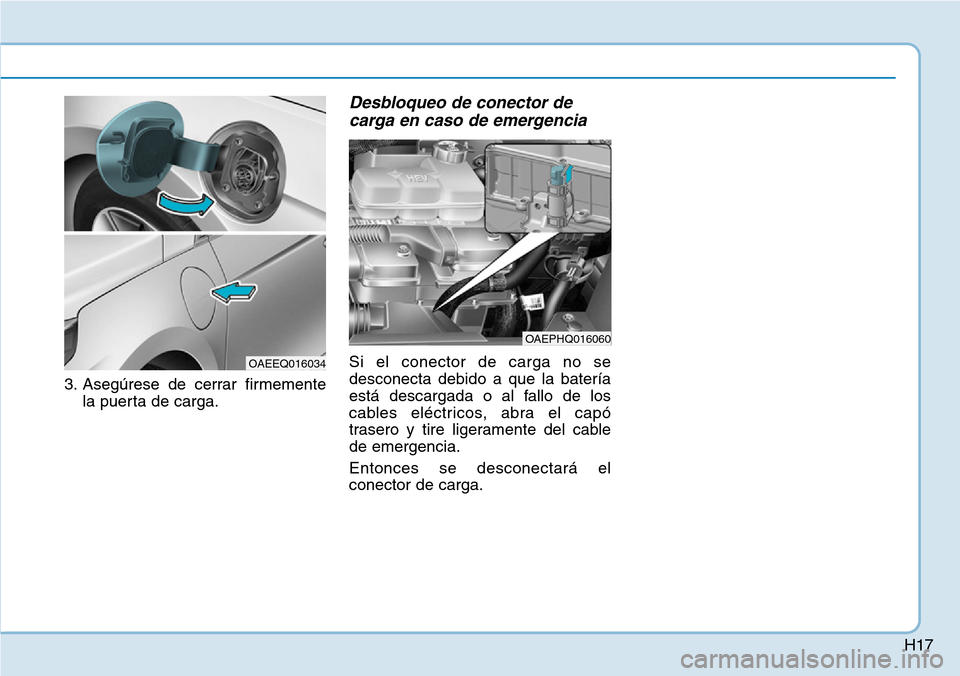 Hyundai Ioniq Plug-in Hybrid 2019 Manual del propietario (in Spanish) H17
3. Asegúrese de cerrar firmemente
la puerta de carga.
Desbloqueo de conector de
carga en caso de emergencia
Si el conector de carga no se
desconecta debido a que la batería
está descargada o a Hyundai Ioniq Plug-in Hybrid 2019 Manual del propietario (in Spanish) H17
3. Asegúrese de cerrar firmemente
la puerta de carga.
Desbloqueo de conector de
carga en caso de emergencia
Si el conector de carga no se
desconecta debido a que la batería
está descargada o a