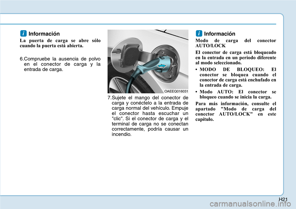 Hyundai Ioniq Plug-in Hybrid 2019  Manual del propietario (in Spanish) H21
Información 
La puerta de carga se abre sólo
cuando la puerta está abierta.
6.Compruebe la ausencia de polvo
en el conector de carga y la
entrada de carga.
7.Sujete el mango del conector de
car