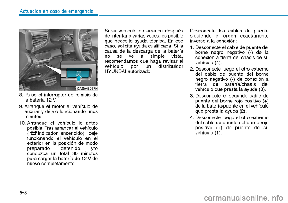 Hyundai Ioniq Plug-in Hybrid 2019 Manual del propietario (in Spanish) 6-8
8. Pulse el interruptor de reinicio de
la batería 12 V.
9. Arranque el motor el vehículo de
auxiliar y déjelo funcionando unos
minutos.
10. Arranque el vehículo lo antes
posible. Tras arrancar Hyundai Ioniq Plug-in Hybrid 2019 Manual del propietario (in Spanish) 6-8
8. Pulse el interruptor de reinicio de
la batería 12 V.
9. Arranque el motor el vehículo de
auxiliar y déjelo funcionando unos
minutos.
10. Arranque el vehículo lo antes
posible. Tras arrancar