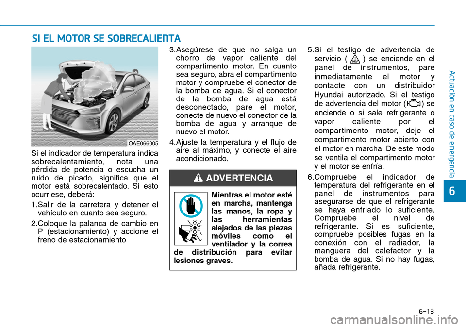 Hyundai Ioniq Plug-in Hybrid 2019 Manual del propietario (in Spanish) 6-13
Actuación en caso de emergencia
6
Si el indicador de temperatura indica
sobrecalentamiento, nota una
pérdida de potencia o escucha un
ruido de picado, significa que el
motor está sobrecalenta Hyundai Ioniq Plug-in Hybrid 2019 Manual del propietario (in Spanish) 6-13
Actuación en caso de emergencia
6
Si el indicador de temperatura indica
sobrecalentamiento, nota una
pérdida de potencia o escucha un
ruido de picado, significa que el
motor está sobrecalenta
