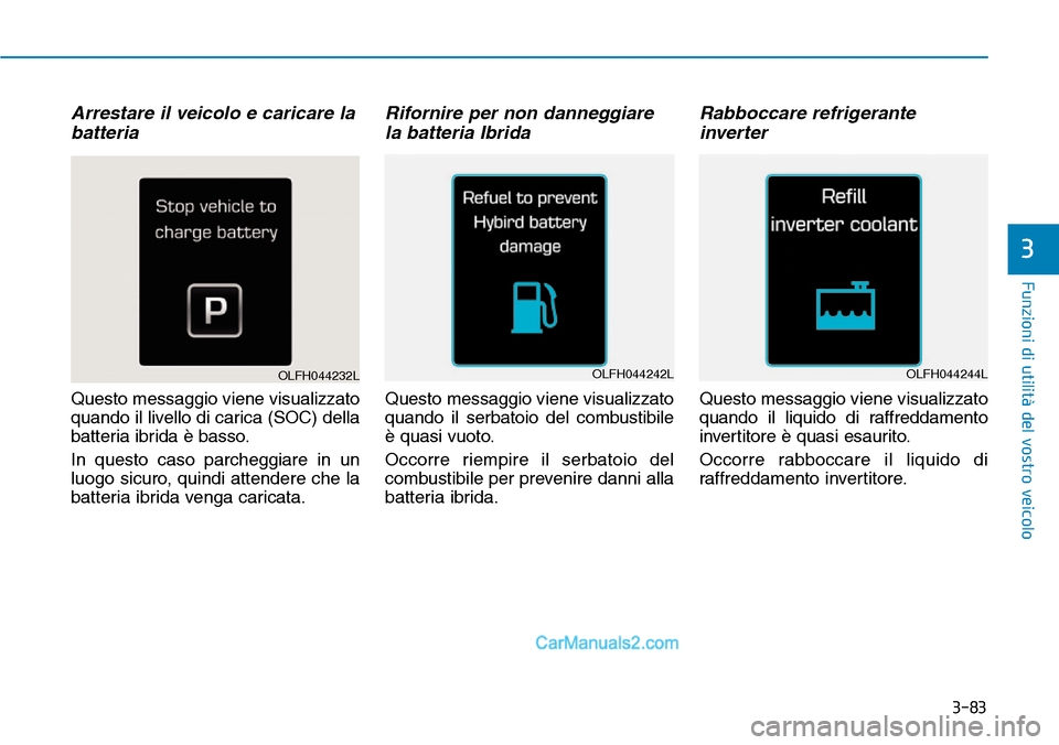 Hyundai Ioniq Plug-in Hybrid 2019  Manuale del proprietario (in Italian) 3-83
Funzioni di utilità del vostro veicolo
3
Arrestare il veicolo e caricare la
batteria
Questo messaggio viene visualizzato
quando il livello di carica (SOC) della
batteria ibrida è basso.
In ques