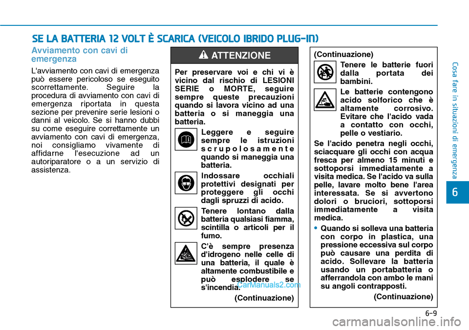 Hyundai Ioniq Plug-in Hybrid 2019  Manuale del proprietario (in Italian) 6-9
Cosa fare in situazioni di emergenza
Avviamento con cavi di
emergenza
Lavviamento con cavi di emergenza
può essere pericoloso se eseguito
scorrettamente. Seguire la
procedura di avviamento con c