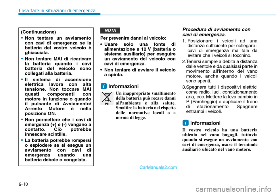 Hyundai Ioniq Plug-in Hybrid 2019  Manuale del proprietario (in Italian) 6-10
Per prevenire danni al veicolo:
• Usare solo una fonte di
alimentazione a 12 V (batteria o
sistema ausiliario) per eseguire
un avviamento del veicolo con
cavi di emergenza.
• Non tentare di a