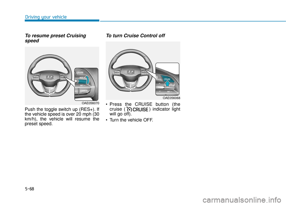 Hyundai Ioniq Plug-in Hybrid 2018 Owners Manual 5-68
Driving your vehicle
To resume preset Cruisingspeed
Push the toggle switch up (RES+). If
the vehicle speed is over 20 mph (30
km/h), the vehicle will resume the
preset speed.
To turn Cruise Cont Hyundai Ioniq Plug-in Hybrid 2018 Owners Manual 5-68
Driving your vehicle
To resume preset Cruisingspeed
Push the toggle switch up (RES+). If
the vehicle speed is over 20 mph (30
km/h), the vehicle will resume the
preset speed.
To turn Cruise Cont