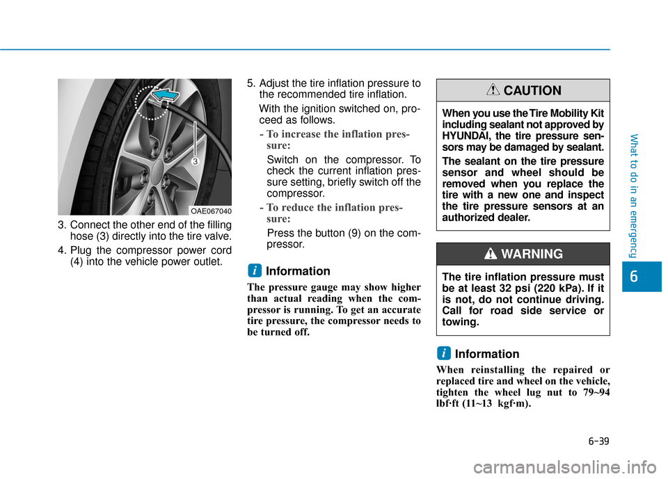 Hyundai Ioniq Plug-in Hybrid 2018 Service Manual 6-39
What to do in an emergency
6
3. Connect the other end of the fillinghose (3) directly into the tire valve.
4. Plug the compressor power cord (4) into the vehicle power outlet. 5. Adjust the tire Hyundai Ioniq Plug-in Hybrid 2018 Service Manual 6-39
What to do in an emergency
6
3. Connect the other end of the fillinghose (3) directly into the tire valve.
4. Plug the compressor power cord (4) into the vehicle power outlet. 5. Adjust the tire