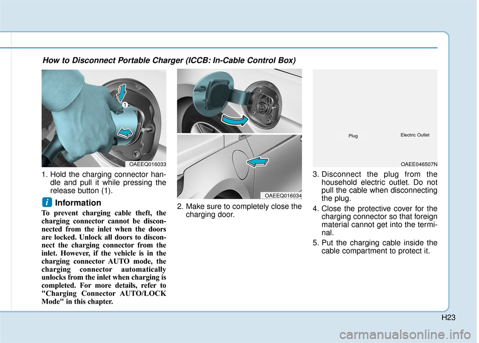Hyundai Ioniq Plug-in Hybrid 2018  Owners Manual H23
1. Hold the charging connector han-dle and pull it while pressing the
release button (1).
Information 
To prevent charging cable theft, the
charging connector cannot be discon-
nected from the inl