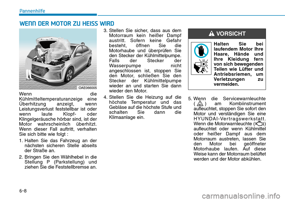Hyundai Ioniq Plug-in Hybrid 2018 Betriebsanleitung (in German) 6-8
Pannenhilfe
Wenn die
Kühlmitteltemperaturanzeige eine
Überhitzung anzeigt, wenn
Leistungsverlust feststellbar ist oder
wenn laute Klopf- oder
Klingelgeräusche hörbar sind, ist der
Motor wahrsc Hyundai Ioniq Plug-in Hybrid 2018 Betriebsanleitung (in German) 6-8
Pannenhilfe
Wenn die
Kühlmitteltemperaturanzeige eine
Überhitzung anzeigt, wenn
Leistungsverlust feststellbar ist oder
wenn laute Klopf- oder
Klingelgeräusche hörbar sind, ist der
Motor wahrsc