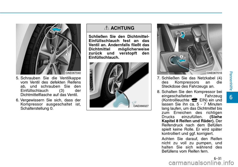 Hyundai Ioniq Plug-in Hybrid 2018 Betriebsanleitung (in German) 6-31
Pannenhilfe
6
5. Schrauben Sie die Ventilkappe
vom Ventil des defekten Reifens
ab, und schrauben Sie den
Einfüllschlauch (3) der
Dichtmittelflasche auf das Ventil.
6. Vergewissern Sie sich, dass Hyundai Ioniq Plug-in Hybrid 2018 Betriebsanleitung (in German) 6-31
Pannenhilfe
6
5. Schrauben Sie die Ventilkappe
vom Ventil des defekten Reifens
ab, und schrauben Sie den
Einfüllschlauch (3) der
Dichtmittelflasche auf das Ventil.
6. Vergewissern Sie sich, dass