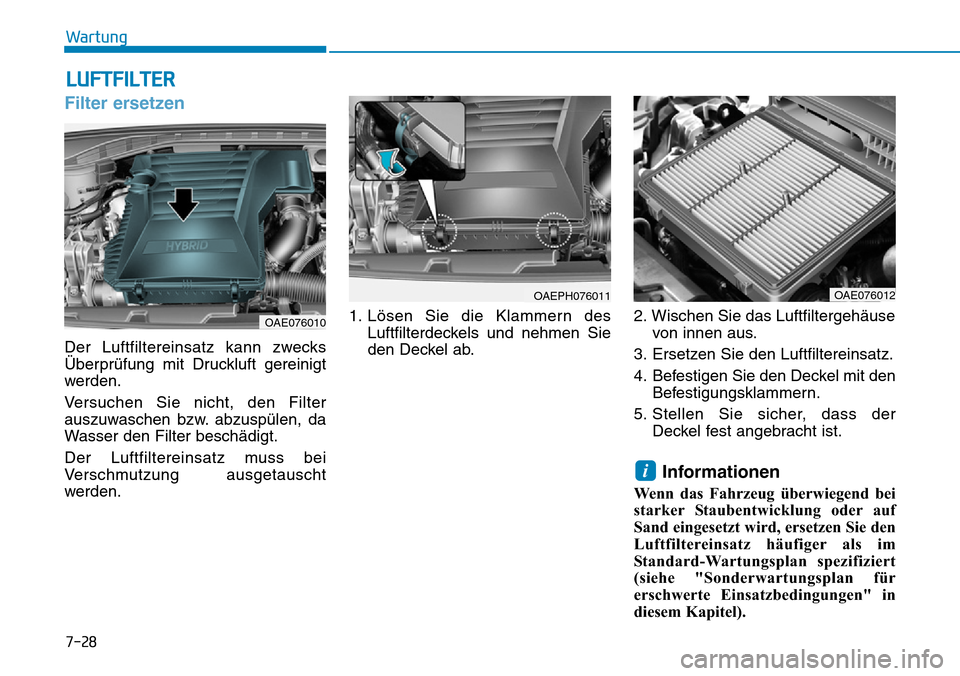 Hyundai Ioniq Plug-in Hybrid 2018 Betriebsanleitung (in German) 7-28
Wartung
LUFTFILTER
Filter ersetzen
Der Luftfiltereinsatz kann zwecks
Überprüfung mit Druckluft gereinigt
werden.
Versuchen Sie nicht, den Filter
auszuwaschen bzw. abzuspülen, da
Wasser den Fil Hyundai Ioniq Plug-in Hybrid 2018 Betriebsanleitung (in German) 7-28
Wartung
LUFTFILTER
Filter ersetzen
Der Luftfiltereinsatz kann zwecks
Überprüfung mit Druckluft gereinigt
werden.
Versuchen Sie nicht, den Filter
auszuwaschen bzw. abzuspülen, da
Wasser den Fil